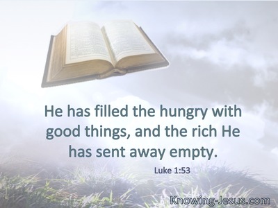 He has filled the hungry with good things, and the rich He has sent away empty.